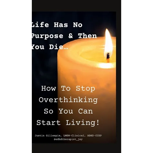 Life Has No Purpose & Then You Die: How To Stop Overthinking So You Can Start Living