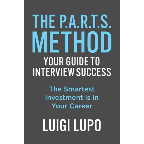 The P.A.R.T.S. Method - Your Guide to Interview Success: Your Guide to Interview Success: "The Smartest Investment is in Your Career"