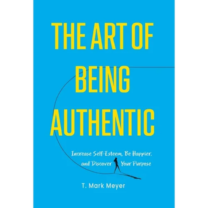 The Art of Being Authentic: Increase Self-Esteem, Be Happier, and Discover Your Purpose