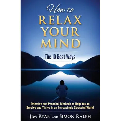 How to Relax Your Mind - The 10 Best Ways: Effective and Practical Methods to Help You to Survive and Thrive in an Increasingly Stressful World