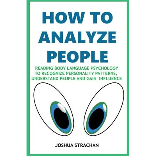 How to Analyze People: Reading Body Language Psychology To Recognize Personality Patterns, Understand People And Gain Influence
