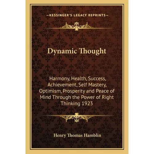 Dynamic Thought: Harmony, Health, Success, Achievement, Self Mastery, Optimism, Prosperity and Peace of Mind Through the Power of Right Thinking 1923