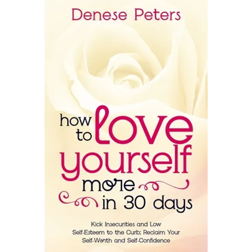 How To Love Yourself A Little More In 30 Days: Kick Insecurities and Low Self-Esteem to the Curb; Reclaim Your Self-Worth and Self-Confidence