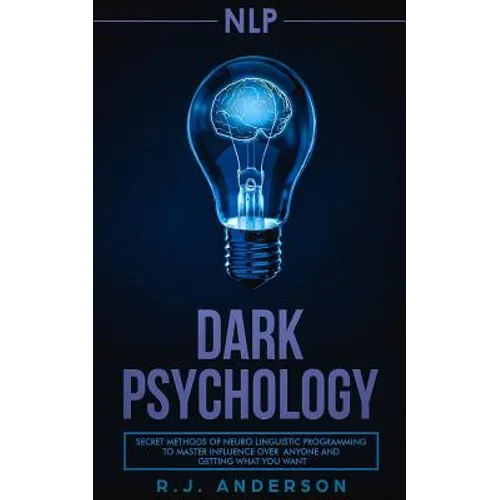 nlp: Dark Psychology - Secret Methods of Neuro Linguistic Programming to Master Influence Over Anyone and Getting What You