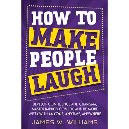 How to Make People Laugh: Develop Confidence and Charisma, Master Improv Comedy, and Be More Witty with Anyone, Anytime, Anywhere