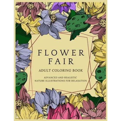 Flower Fair Adult Coloring Book: Advanced and Realistic Nature Illustrations for Relaxation - A Coloring Book for Grownups, Men & Women, Teens & Adult
