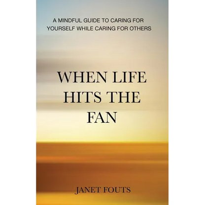When Life Hits the Fan: A Mindful Guide to Caring for Yourself While Caring for Others
