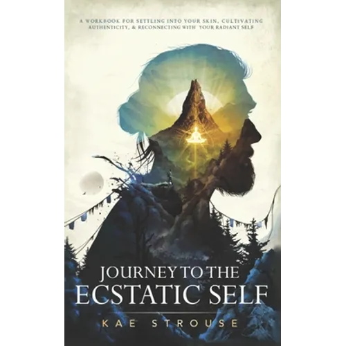Journey to the Ecstatic Self: A Workbook for Settling into your Skin, Cultivating Authenticity, and Reconnecting with your Radiant Self
