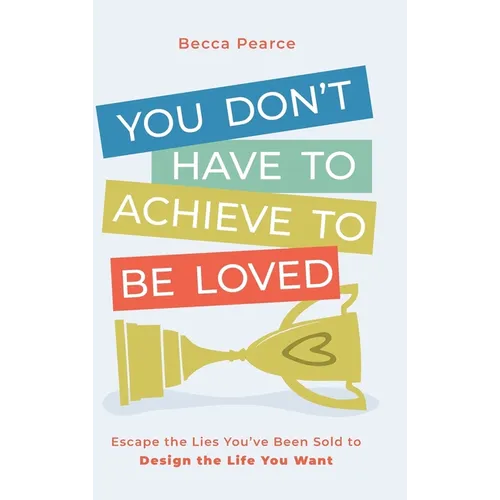 You Don't Have to Achieve to Be Loved: Escape the Lies You've Been Sold to Design the Life You Want