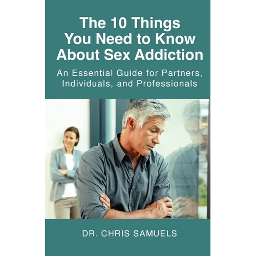 The 10 Things You Need to Know About Sex Addiction: An Essential Guide for Partners, Individuals, and Professionals