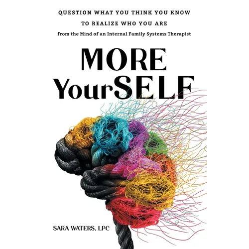 More YourSELF: Question What You Think You Know to Realize Who You Are-from the Mind of an Internal Family Systems Therapist