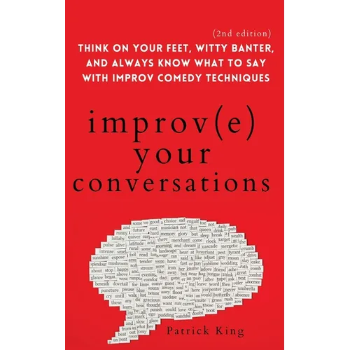 Improve Your Conversations: Think on Your Feet, Witty Banter, and Always Know What to Say with Improv Comedy Techniques (2nd Edition)