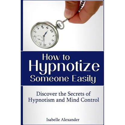 How to Hypnotize Someone Easily: Discover the Secrets of Hypnotism and Mind Control