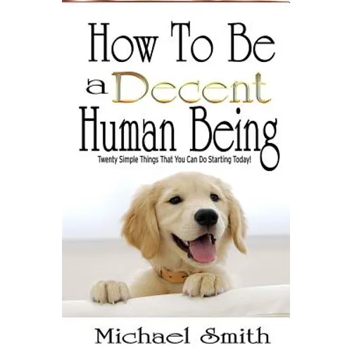 How To Be A Decent Human Being: Twenty Simple Things That You Can Do Starting Today!