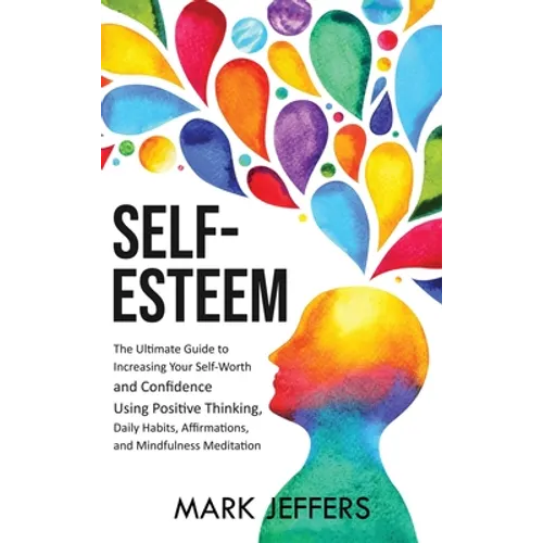 Self-Esteem: The Ultimate Guide to Increasing Your Self-Worth and Confidence Using Positive Thinking, Daily Habits, Affirmations, and Mindfulness Medi