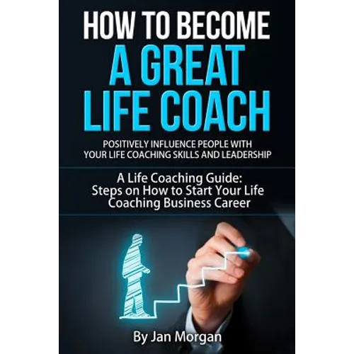 How to Become a Great Life Coach. Positively Influence People with Your Life Coaching Skills and Leadership: A Life Coaching Guide: Steps on How to St