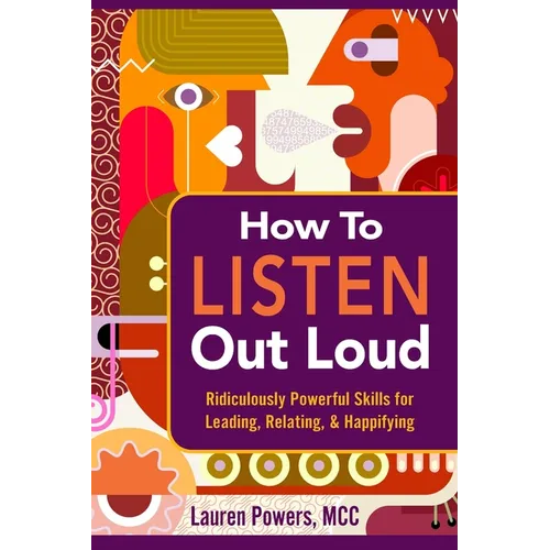 How to Listen Out Loud: Ridiculously Powerful Skills for Leading, Relating, & Happifying