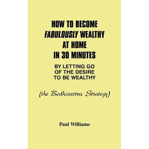 How to Become Fabulously Wealthy at Home in 30 Minutes by Letting Go of the Desire to Be Wealthy: The Bodhisattva Strategy