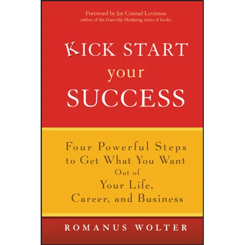 Kick Start Your Success: Four Powerful Steps to Get What You Want Out of Your Life, Career, and Business
