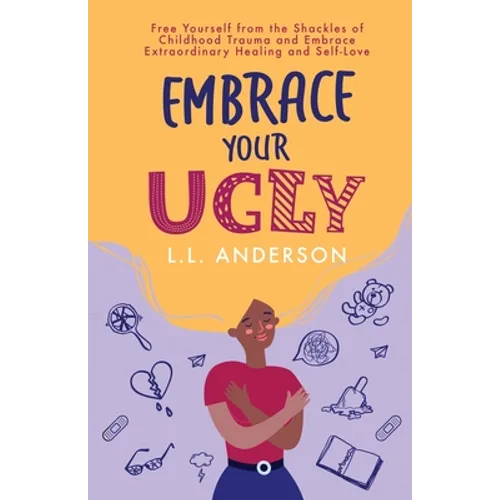 Embrace Your UGLY: Free Yourself from the Shackles of Childhood Trauma and Embrace Extraordinary Healing and Self-Love