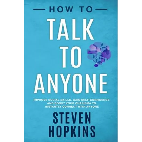 How to Talk to Anyone: Improve Social Skills, Gain Self-Confidence, and Boost Your Charisma to Instantly Connect With Anyone