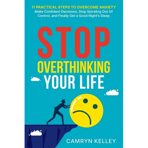 Stop Overthinking Your Life: 11 Practical Steps to Overcome Anxiety, Make Confident Decisions, Stop Spiraling Out of Control, and Finally Get a Good N