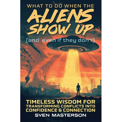 What to Do When the Aliens Show Up (and Even If They Don't): Timeless Wisdom For Transforming Conflicts Into Confidence & Connection - Paperback