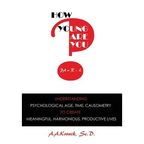 How Young Are You?: Understanding Psychological Age, Time, Causometry, to Create Meaningful, Harmonious, Productive Lives