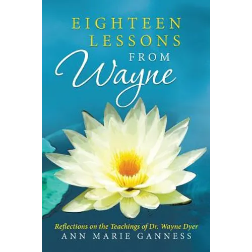 Eighteen Lessons from Wayne: Reflections on the Teachings of Dr. Wayne Dyer