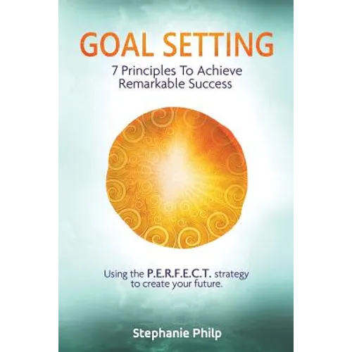 Goal Setting: 7 Principles To Achieve Remarkable Success: Using the P.E.R.F.E.C.T strategy to create your future