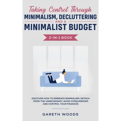 Taking Control Through Minimalism, Decluttering and a Minimalist Budget 2-in-1 Book: Discover how to Embrace Minimalism, Detach from the Unnecessary,