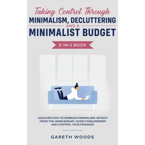 Taking Control Through Minimalism, Decluttering and a Minimalist Budget 2-in-1 Book: Discover how to Embrace Minimalism, Detach from the Unnecessary,