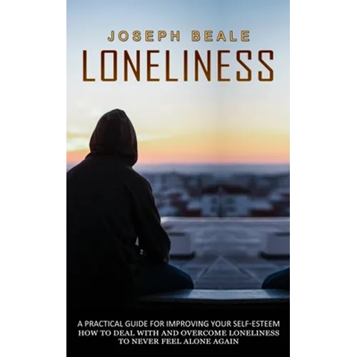 Loneliness: A Practical Guide For Improving Your Self-esteem (How To Deal With And Overcome Loneliness To Never Feel Alone Again)