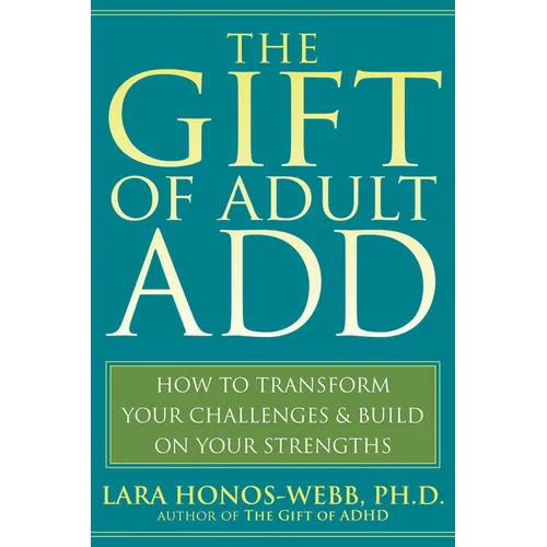 The Gift of Adult Add: How to Transform Your Challenges and Build on Your Strengths