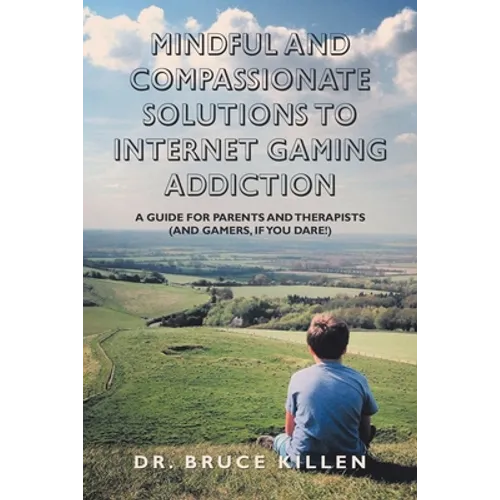 Mindful and Compassionate Solutions to Internet Gaming Addiction: A Guide for Parents and Therapists (And Gamers, If You Dare!)