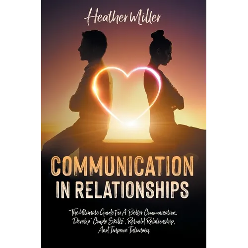 Communication in Relationships: The Ultimate Guide For A Better Communication. Develop "Couple Skills", Rebuild Relationship, And Improve Intimacy