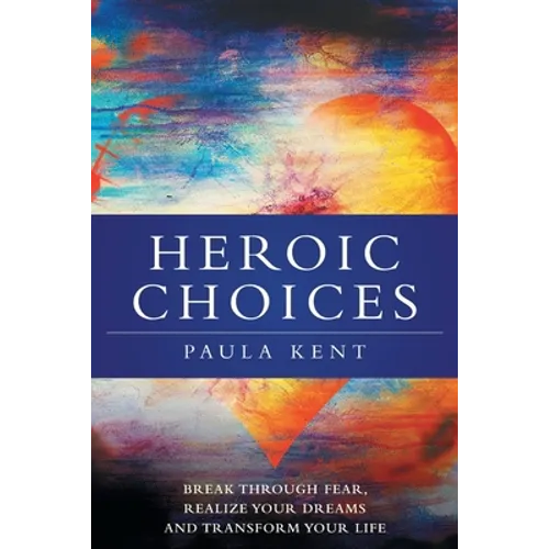 Heroic Choices: Break Through Fear, Realize Your Dreams and Transform Your Life