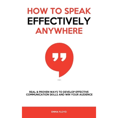 How to Speak Effectively Anywhere: Real & Proven Ways to Develop Effective Communication Skills and Win Your Audience