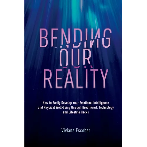 Bending Our Reality: How to Easily Develop Your Emotional Intelligence and Physical Well-being through Breathwork Technology and Lifestyle Hacks