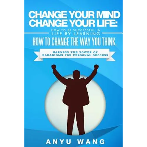 Change Your Mind Change Your Life: How to be Successful in Life by Learning How to Change the Way You Think: Harness the Power of Paradigms for Person
