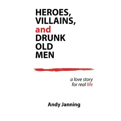 Heroes, Villains, and Drunk Old Men: A Love Story for Real Life
