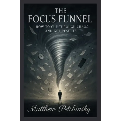 The Focus Funnel: How to Cut Through Chaos and Get Results