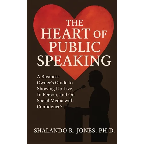 The Heart of Public Speaking: A Business Owner's Guide to Showing Up Live, In Person, and On Social Media with Confidence