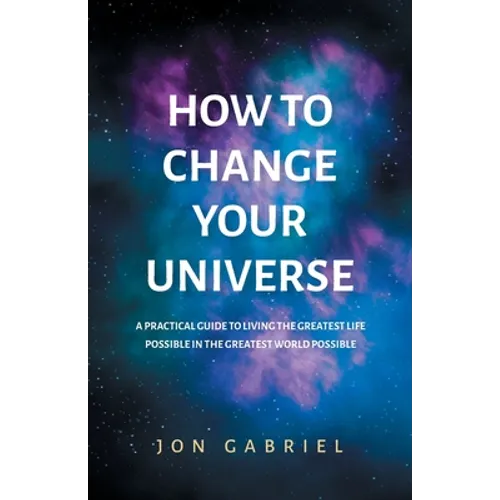 How to Change Your Universe: A practical guide to living the greatest life possible - in the greatest world possible