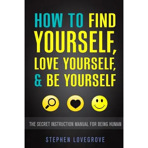 How to Find Yourself, Love Yourself, & Be Yourself: The Secret Instruction Manual for Being Human