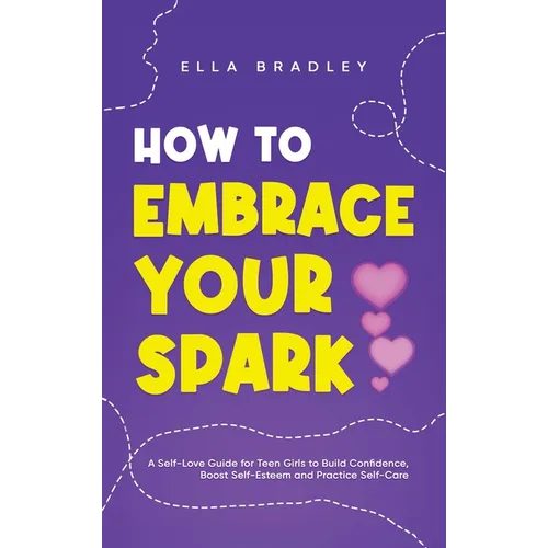 How to Embrace Your Spark: A Self-Love Guide for Teen Girls to Build Confidence, Boost Self-Esteem and Practice Self-Care