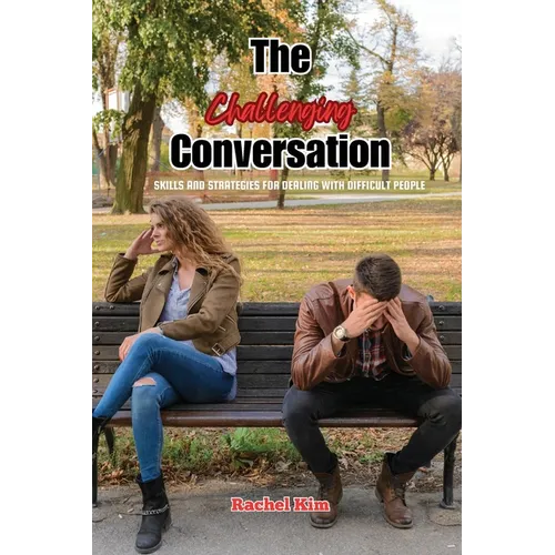 The Challenging Conversation: Skills and Strategies for Dealing with Difficult People