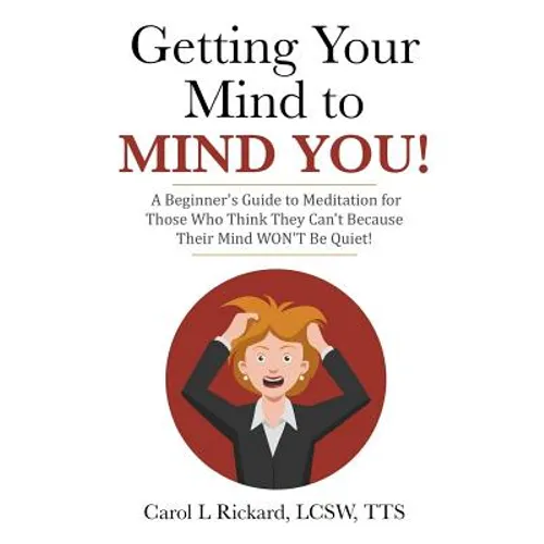 Getting Your Mind to MIND YOU!: A Beginner's Guide to Meditation for Those Who Think They CAN?T Because Their Mind WON?T Be Quiet!