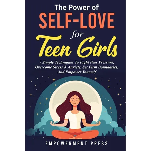 The Power of Self-Love for Teen Girls: 7 Simple Techniques To Fight Peer Pressure, Overcome Stress & Anxiety, Set Firm Boundaries, And Empower Yoursel