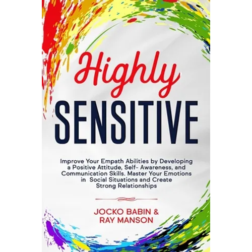 Highly Sensitive: Improve Your Empath Abilities by Developing a Positive Attitude, Self-Awareness, and Communication Skills. Master Your
